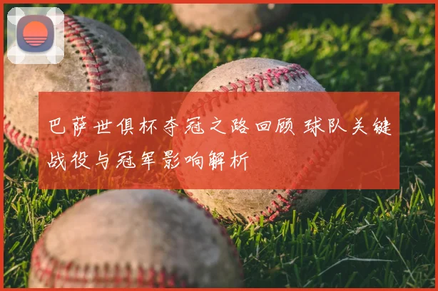 巴萨世俱杯夺冠之路回顾 球队关键战役与冠军影响解析