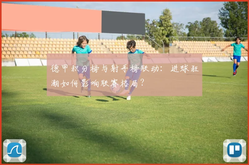 德甲积分榜与射手榜联动：进球狂潮如何影响联赛格局？