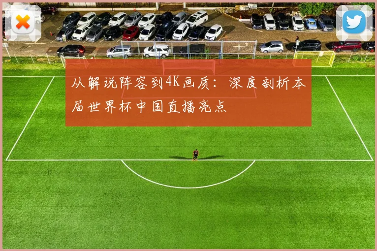 从解说阵容到4K画质：深度剖析本届世界杯中国直播亮点