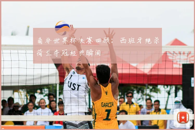 南非世界杯决赛回顾：西班牙绝杀荷兰夺冠经典瞬间