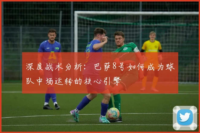 深度战术分析：巴萨8号如何成为球队中场运转的核心引擎