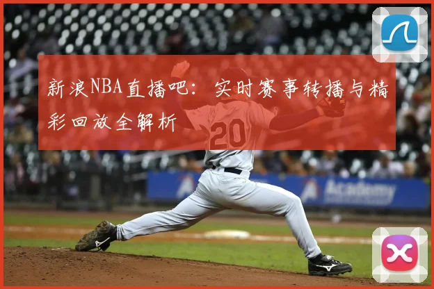 新浪NBA直播吧：实时赛事转播与精彩回放全解析