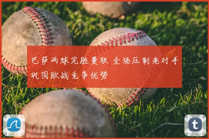 巴萨两球完胜曼联 全场压制老对手巩固欧战竞争优势