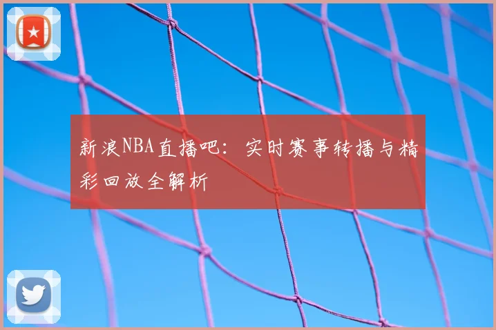 新浪NBA直播吧：实时赛事转播与精彩回放全解析