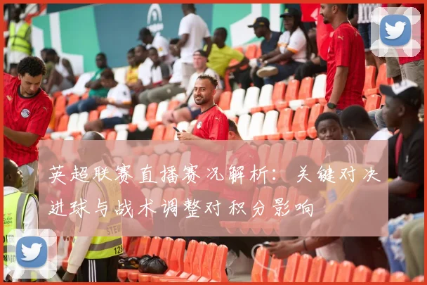 英超联赛直播赛况解析：关键对决进球与战术调整对积分影响