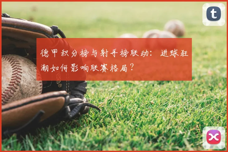 德甲积分榜与射手榜联动：进球狂潮如何影响联赛格局？