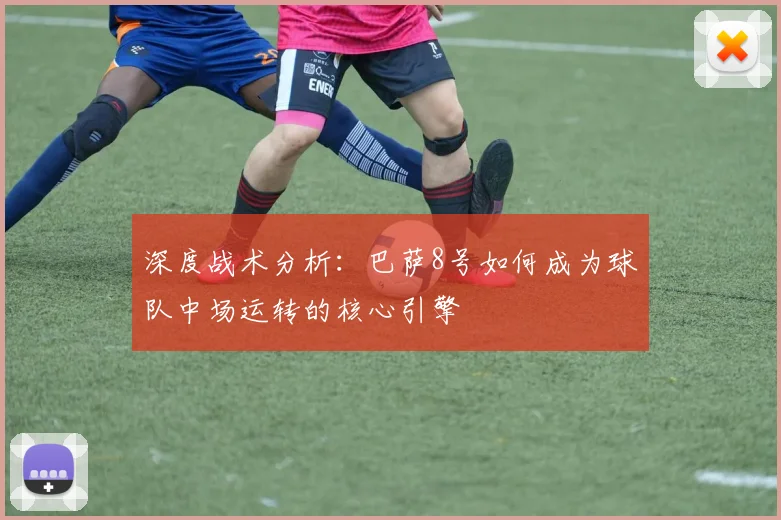 深度战术分析：巴萨8号如何成为球队中场运转的核心引擎