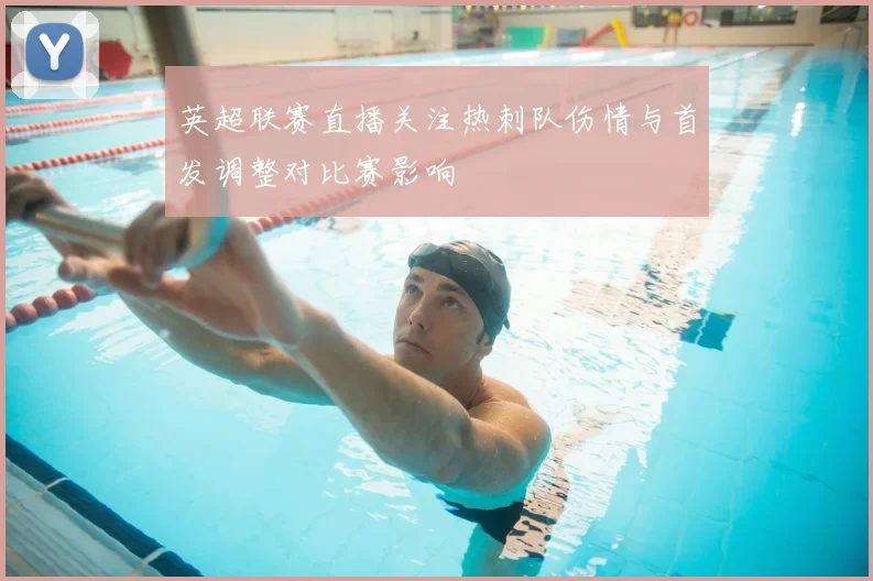 英超联赛直播关注热刺队伤情与首发调整对比赛影响