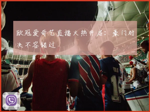 欧冠爱奇艺直播火热开启：豪门对决不容错过