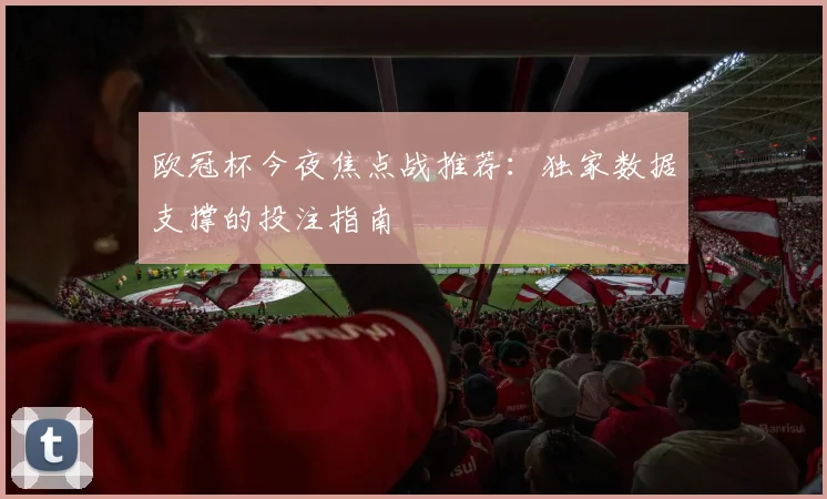 欧冠杯今夜焦点战推荐：独家数据支撑的投注指南