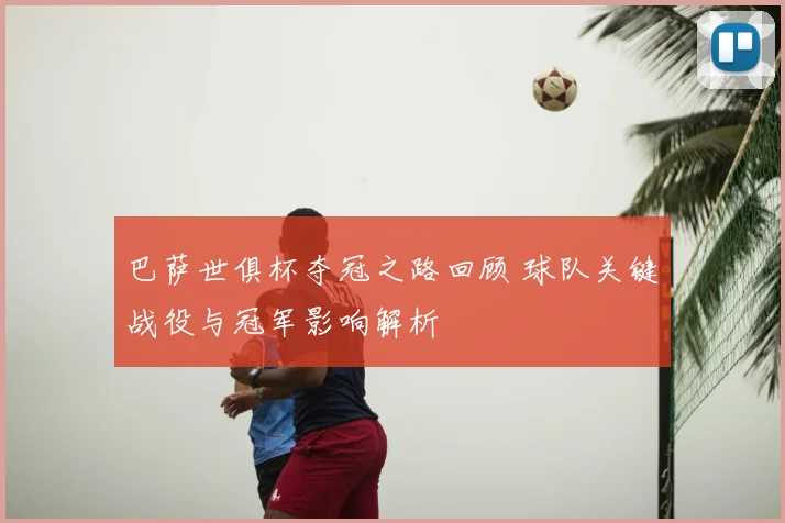巴萨世俱杯夺冠之路回顾 球队关键战役与冠军影响解析