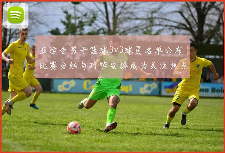 亚运会男子篮球3v3球员名单公布 比赛分组与对阵安排成为关注焦点