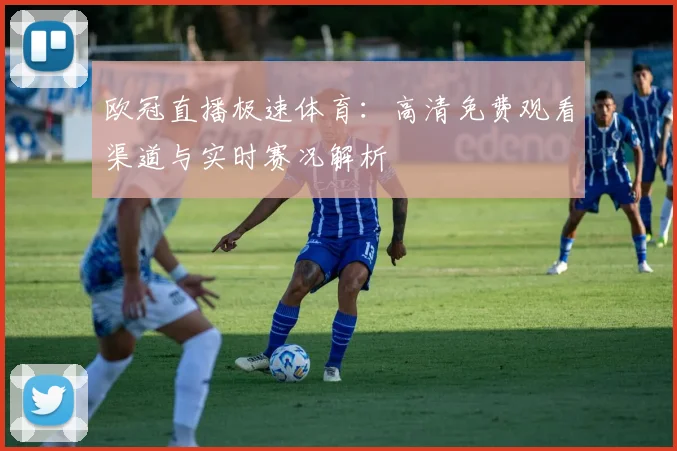 欧冠直播极速体育：高清免费观看渠道与实时赛况解析